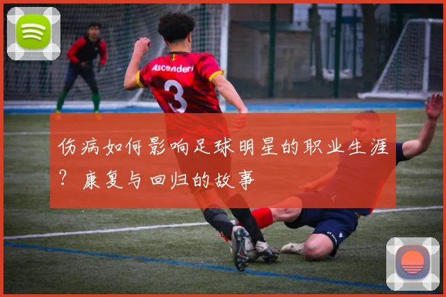 伤病如何影响足球明星的职业生涯？康复与回归的故事