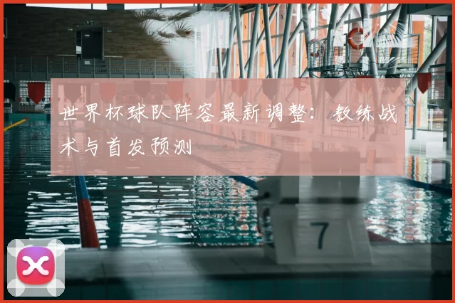 世界杯球队阵容最新调整：教练战术与首发预测