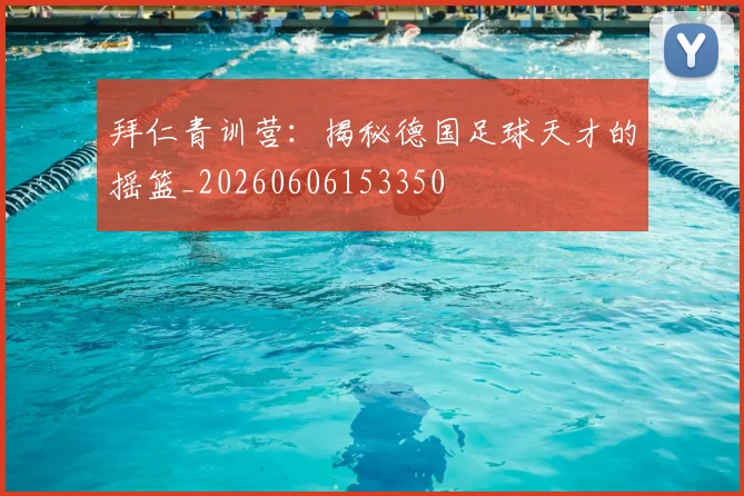 拜仁青训营：揭秘德国足球天才的摇篮_20260606153350