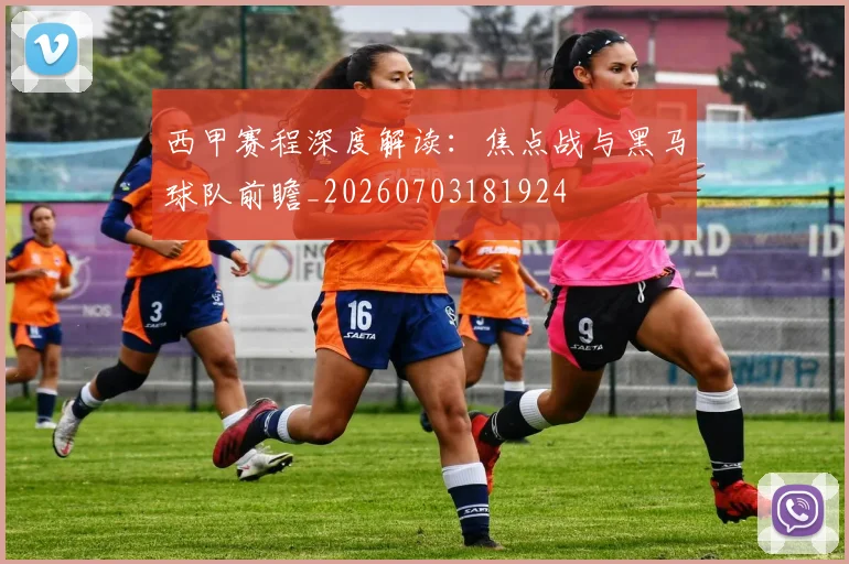 西甲赛程深度解读：焦点战与黑马球队前瞻_20260703181924