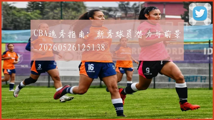 CBA选秀指南：新秀球员潜力与前景_20260526125138