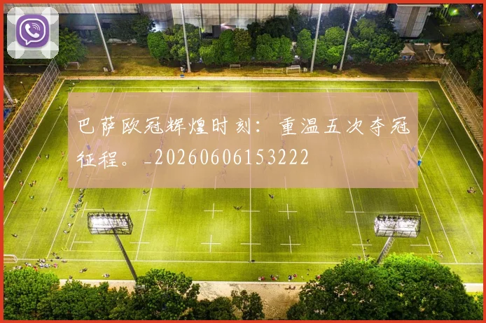 巴萨欧冠辉煌时刻：重温五次夺冠征程。_20260606153222