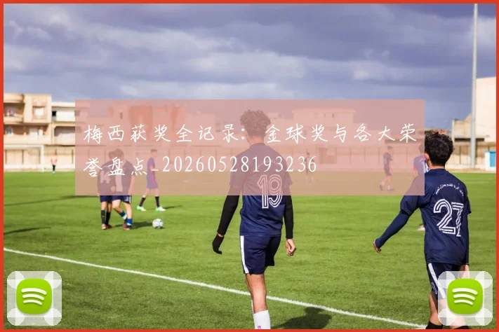 梅西获奖全记录：金球奖与各大荣誉盘点_20260528193236