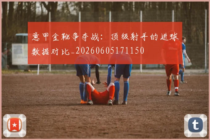 意甲金靴争夺战：顶级射手的进球数据对比_20260605171150