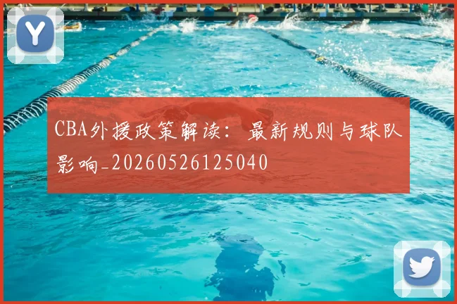 CBA外援政策解读：最新规则与球队影响_20260526125040