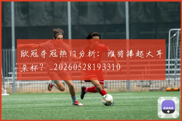 欧冠夺冠热门分析:谁将捧起大耳朵杯?_20260528193310