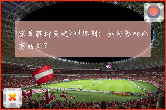 深度解析英超VAR规则：如何影响比赛结果？