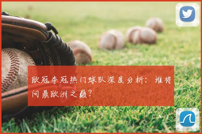 欧冠夺冠热门球队深度分析:谁将问鼎欧洲之巅?