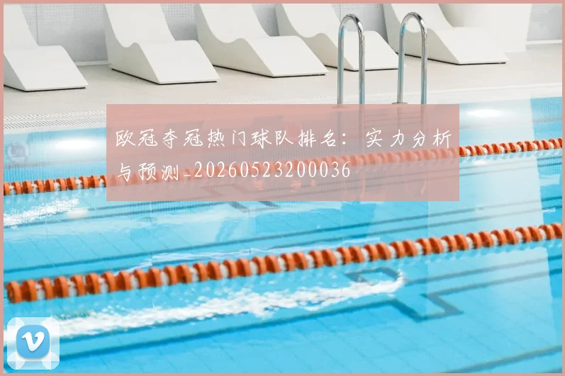 欧冠夺冠热门球队排名:实力分析与预测_20260523200036