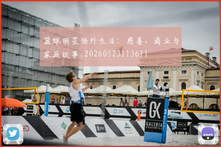 篮球明星场外生活：慈善、商业与家庭故事_20260523113611