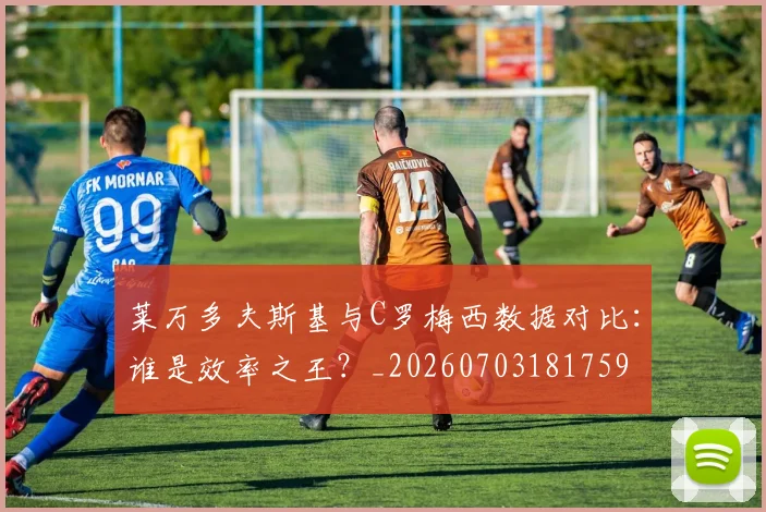 莱万多夫斯基与C罗梅西数据对比：谁是效率之王？_20260703181759