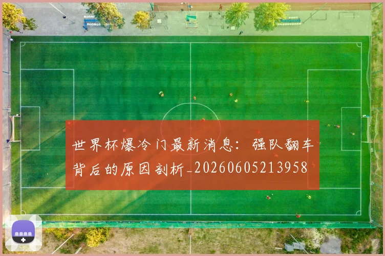 世界杯爆冷门最新消息：强队翻车背后的原因剖析_20260605213958