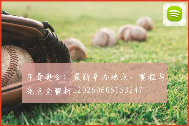 年青奥会：最新举办地点、赛程与亮点全解析_20260606153247