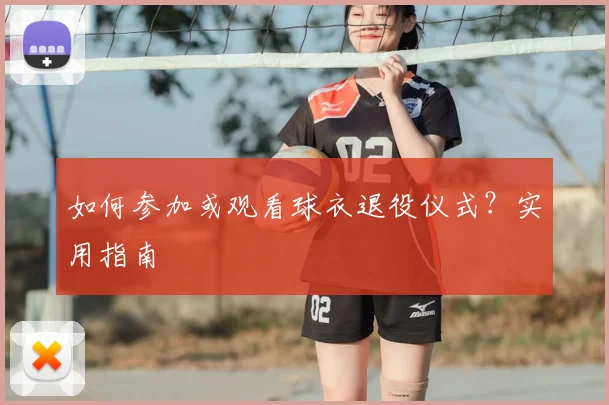 如何参加或观看球衣退役仪式？实用指南