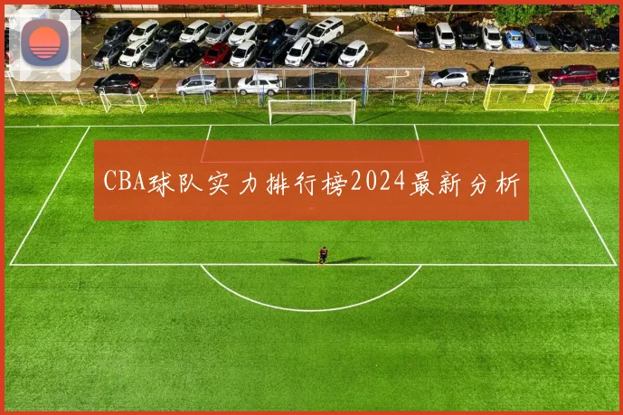 CBA球队实力排行榜2024最新分析