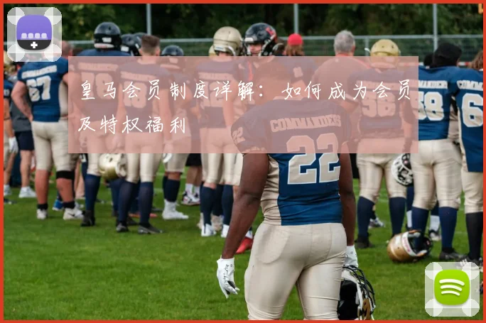 皇马会员制度详解：如何成为会员及特权福利