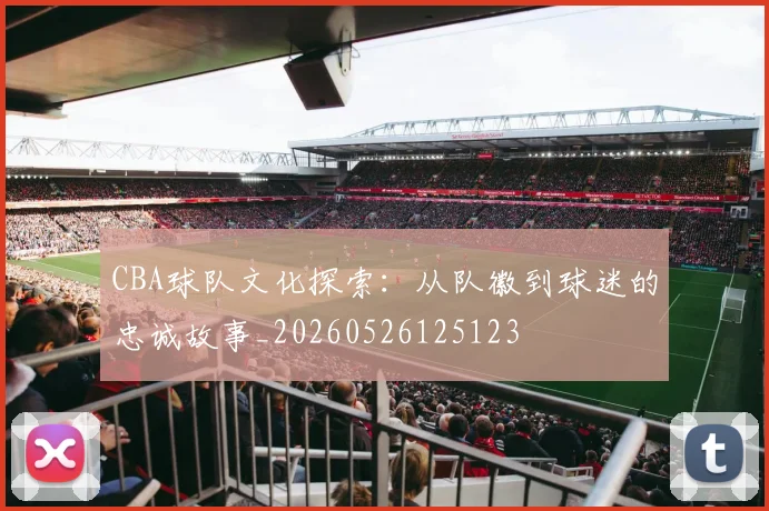 CBA球队文化探索：从队徽到球迷的忠诚故事_20260526125123