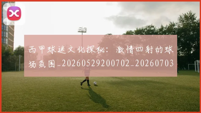 西甲球迷文化探秘:激情四射的球场氛围_20260529200702_20260703181906