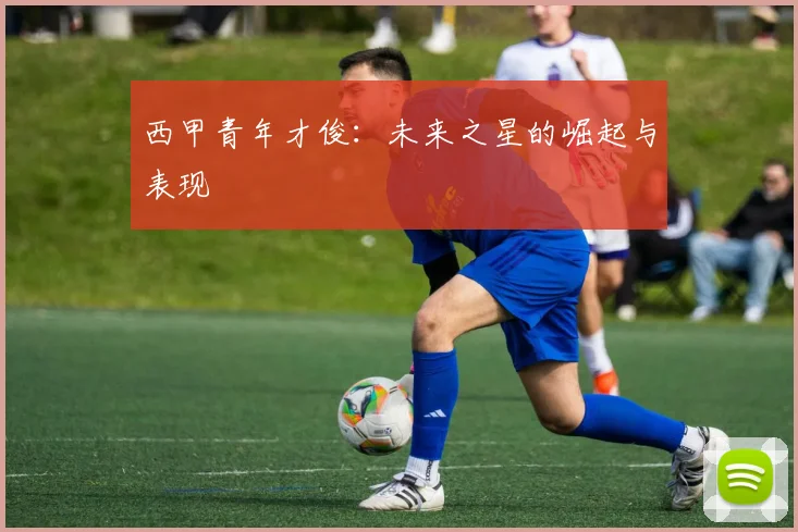 西甲青年才俊:未来之星的崛起与表现