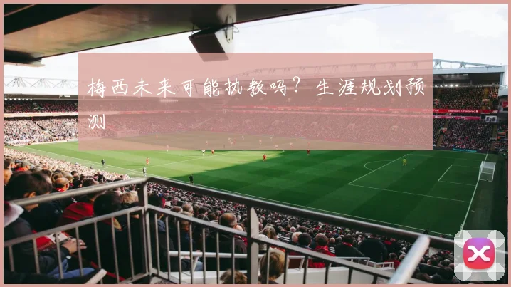 梅西未来可能执教吗？生涯规划预测