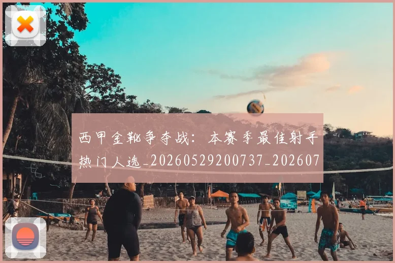 西甲金靴争夺战：本赛季最佳射手热门人选_20260529200737_20260703181938