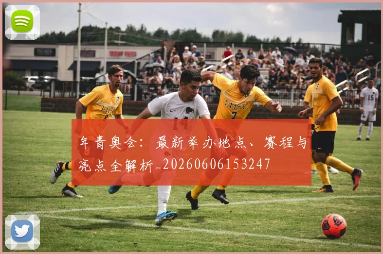 年青奥会：最新举办地点、赛程与亮点全解析_20260606153247