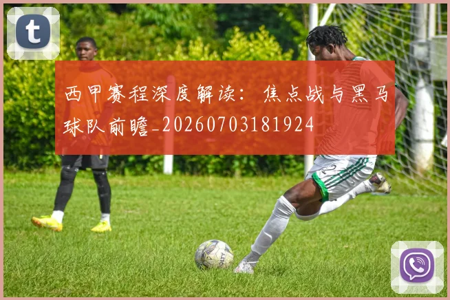 西甲赛程深度解读:焦点战与黑马球队前瞻_20260703181924