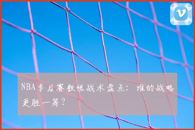 NBA季后赛教练战术盘点:谁的战略更胜一筹?