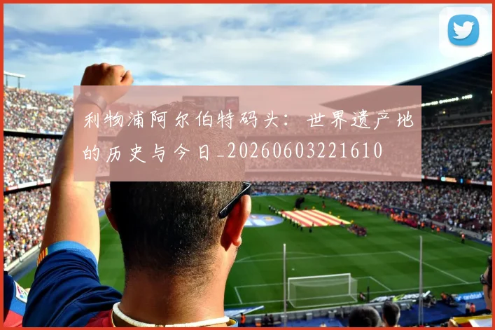 利物浦阿尔伯特码头：世界遗产地的历史与今日_20260603221610