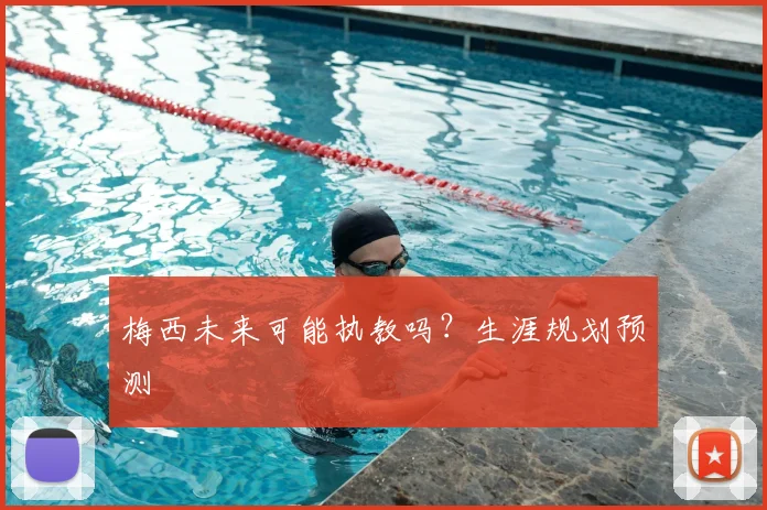 梅西未来可能执教吗?生涯规划预测