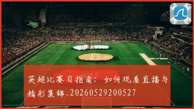 英超比赛日指南:如何观看直播与精彩集锦_20260529200527