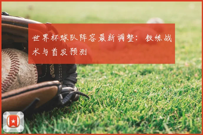 世界杯球队阵容最新调整:教练战术与首发预测