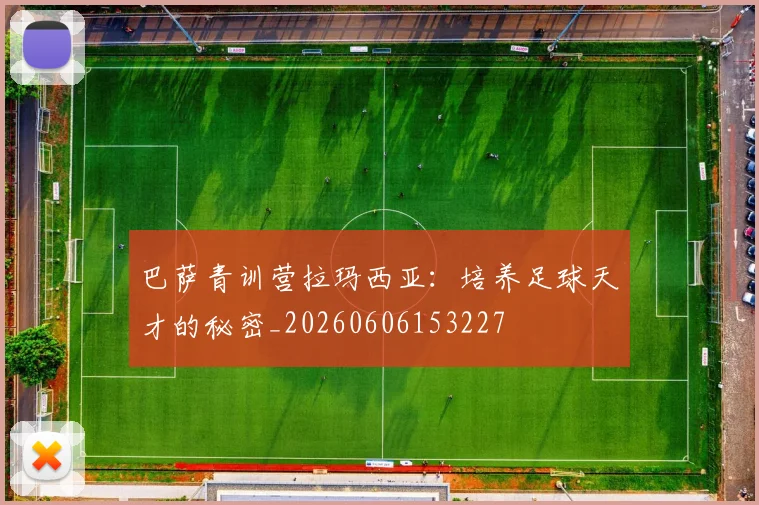 巴萨青训营拉玛西亚：培养足球天才的秘密_20260606153227