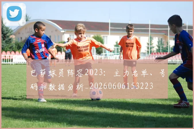 巴萨球员阵容2023：主力名单、号码和数据分析_20260606153223