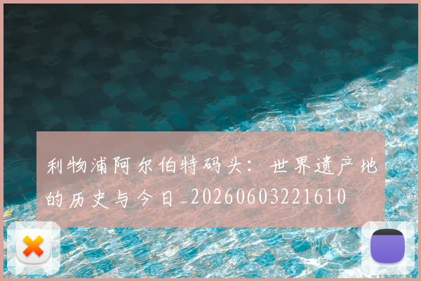 利物浦阿尔伯特码头：世界遗产地的历史与今日_20260603221610