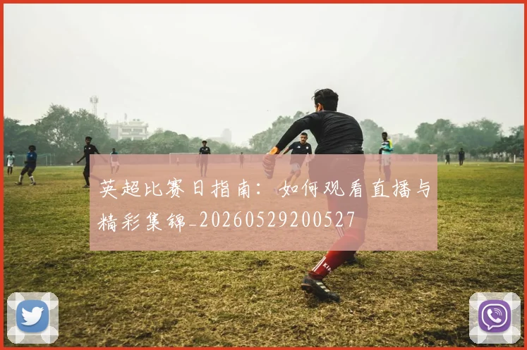 英超比赛日指南：如何观看直播与精彩集锦_20260529200527