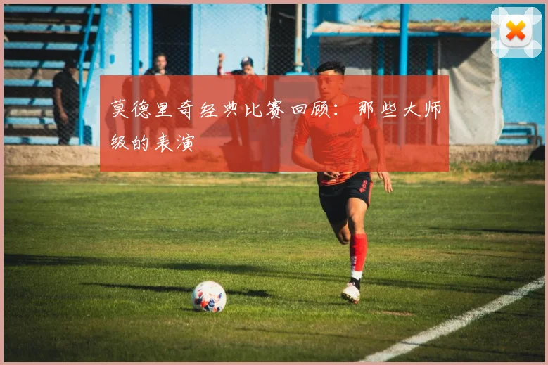 莫德里奇经典比赛回顾：那些大师级的表演