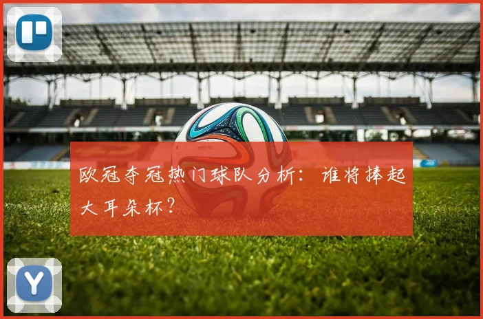 欧冠夺冠热门球队分析:谁将捧起大耳朵杯?
