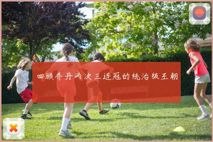 回顾乔丹两次三连冠的统治级王朝