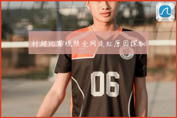 村超比赛视频全网走红原因探秘