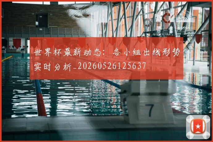 世界杯最新动态:各小组出线形势实时分析_20260526125637