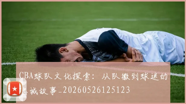 CBA球队文化探索：从队徽到球迷的忠诚故事_20260526125123