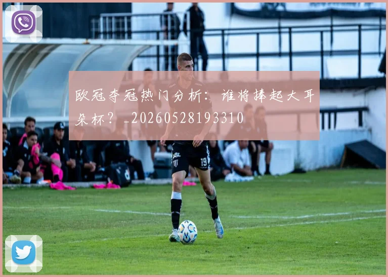 欧冠夺冠热门分析:谁将捧起大耳朵杯?_20260528193310
