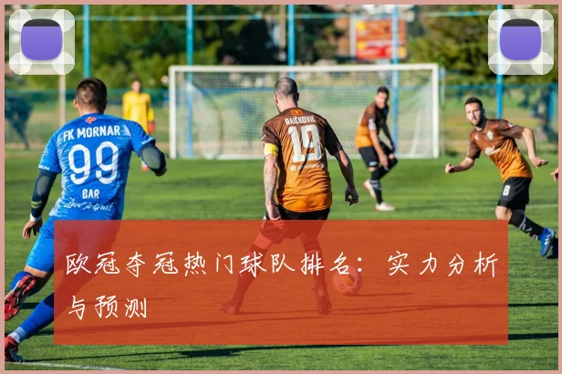 欧冠夺冠热门球队排名：实力分析与预测