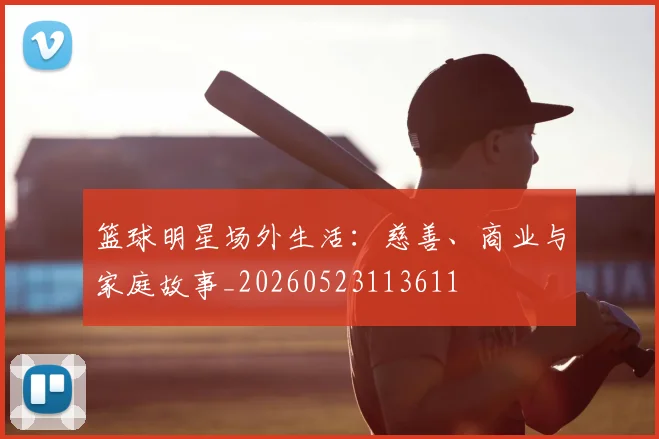 篮球明星场外生活:慈善、商业与家庭故事_20260523113611