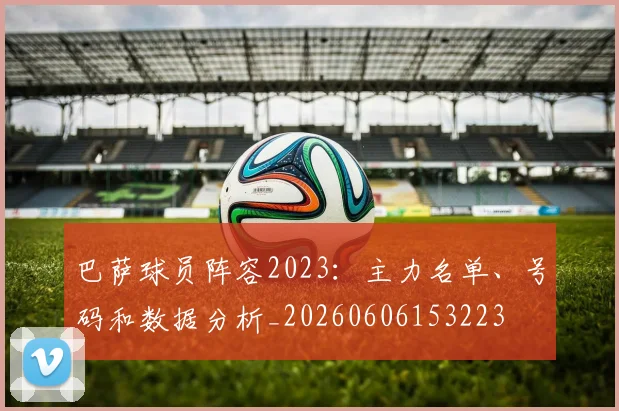 巴萨球员阵容2023：主力名单、号码和数据分析_20260606153223
