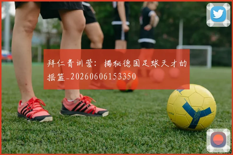 拜仁青训营：揭秘德国足球天才的摇篮_20260606153350