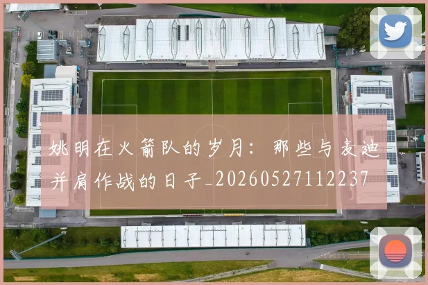 姚明在火箭队的岁月：那些与麦迪并肩作战的日子_20260527112237