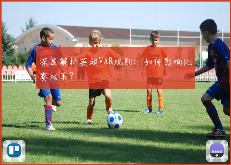 深度解析英超VAR规则：如何影响比赛结果？