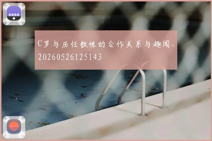 C罗与历任教练的合作关系与趣闻_20260526125143